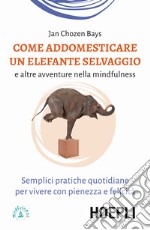 Come addomesticare un elefante selvaggio e altre avventure nella mindfulness. Semplici pratiche quotidiane per vivere con pienezza e felicità