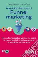 Acquisire clienti con il Funnel marketing. Manuale strategico per far crescere la tua azienda in modo costante, prevedibile e misurabile