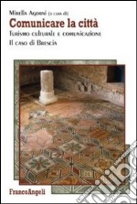 Comunicare la città. Turismo culturale e comunicazione. Il caso di Brescia libro