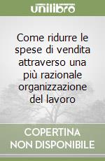 Come ridurre le spese di vendita attraverso una più razionale organizzazione del lavoro libro