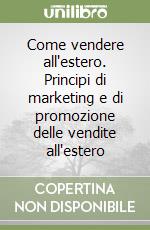 Come vendere all'estero. Principi di marketing e di promozione delle vendite all'estero libro