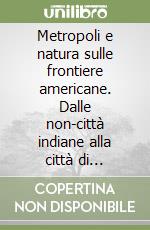 Metropoli e natura sulle frontiere americane. Dalle non-città indiane alla città di Thoreau, dalle metropoli industriali alla città ecologica libro