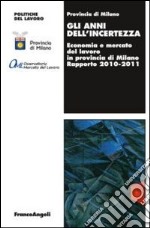 Gli anni dell'incertezza. Economia e mercato del lavoro in provincia di Milano. Rapporto 2010-2011 libro