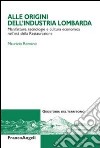 Alle origini dell'industria lombarda. Manifatture, tecnologie e cultura economica nell'età della Restaurazione libro di Romano Maurizio