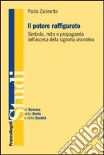 Il potere raffigurato. Simbolo, mito e propaganda nell'ascesa della signoria viscontea