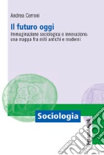 Il futuro oggi. Immaginazione sociologica e innovazione: una mappa fra miti antichi e moderni libro