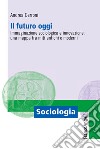 Il futuro oggi. Immaginazione sociologica e innovazione: una mappa fra miti antichi e moderni libro di Cerroni Andrea