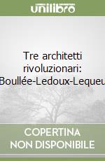 Tre architetti rivoluzionari: Boullée-Ledoux-Lequeu libro