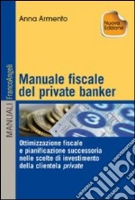 Manuale fiscale del private banker. Ottimizzazione fiscale e pianificazione successoria nelle scelte di investimento della clientela private libro