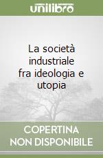 La società industriale fra ideologia e utopia libro