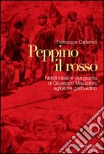 Peppino il rosso. Nobili ideali e vita grama di Giuseppe Mazzoleni, agitatore garibaldino libro