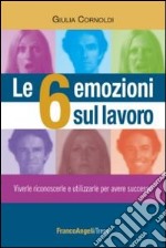 Le 6 emozioni sul lavoro. Viverle, riconoscerle e utilizzarle per avere successo libro