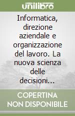 Informatica, direzione aziendale e organizzazione del lavoro. La nuova scienza delle decisioni manageriali libro