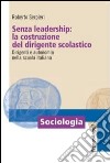 Senza leadership: la costruzione del dirigente scolastico. Dirigenti e autonomia nella scuola italiana libro