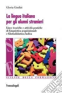 La lingua italiana per gli alunni stranieri. Linee teoriche e attività pratiche di linguistica acquisizionale e glottodidattica ludica