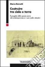 Costruire tra cielo e terra. Il progetto dello spazio sacro nel contemporaneo e i suoi codici attuativi libro