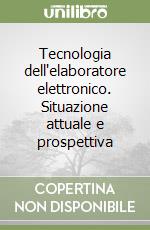 Tecnologia dell'elaboratore elettronico. Situazione attuale e prospettiva libro