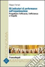 Gli indicatori di performance nell`organizzazione. Progettare l`efficacia, l`efficienza e l`equitÃ  libro usato