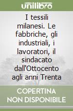 I tessili milanesi. Le fabbriche, gli industriali, i lavoratori, il sindacato dall'Ottocento agli anni Trenta