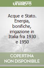 Acque e Stato. Energia, bonifiche, irrigazione in Italia fra 1930 e 1950