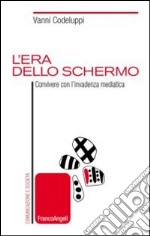 L'era dello schermo. Convivere con l'invadenza mediatica libro