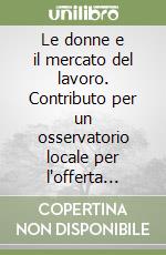 Le donne e il mercato del lavoro. Contributo per un osservatorio locale per l'offerta femminile libro