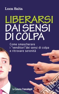 Liberarsi dai sensi di colpa. Come smascherare i «venditori» dei sensi di colpa e ritrovare serenità