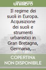 Il regime dei suoli in Europa. Acquisizione dei suoli e strumenti urbanistici in Gran Bretagna, Germania, Spagna, Olanda e Italia libro