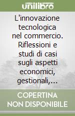 L'innovazione tecnologica nel commercio. Riflessioni e studi di casi sugli aspetti economici, gestionali, organizzativi e finanziari libro