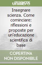 Insegnare scienza. Come cominciare: riflessioni e proposte per un'educazione scientifica di base