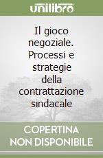 Il gioco negoziale. Processi e strategie della contrattazione sindacale