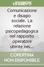 Comunicazione e disagio sociale. La relazione psicopedagogica nel rapporto operatore utente nei servizi sociosanitari educativi libro