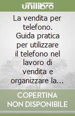 La vendita per telefono. Guida pratica per utilizzare il telefono nel lavoro di vendita e organizzare la «Televendita» libro