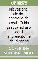 Rilevazione, calcolo e controllo dei costi. Guida pratica ad uso degli imprenditori e dei dirigenti libro