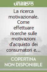 La ricerca motivazionale. Come effettuare ricerche sulle motivazioni d'acquisto dei consumatori e dei rivenditori libro