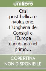 Crisi post-bellica e rivoluzione. L'Ungheria dei Consigli e l'Europa danubiana nel primo dopoguerra libro