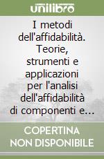 I metodi dell'affidabilità. Teorie, strumenti e applicazioni per l'analisi dell'affidabilità di componenti e sistemi