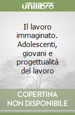 Il lavoro immaginato. Adolescenti, giovani e progettualità del lavoro libro