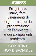 Progettare, stare, fare. Lineamenti di ergonomia per la progettazione dell'ambiente e dei componenti ambientali libro