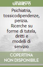 Psichiatria, tossicodipendenze, perizia. Ricerche su forme di tutela, diritti e modelli di servizio