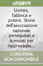 Uomini, fabbrica e potere. Storia dell'associazione nazionale perseguitati e licenziati per rappresaglia politica libro