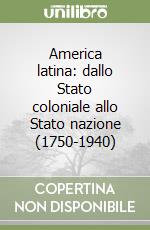 America latina: dallo Stato coloniale allo Stato nazione (1750-1940) libro