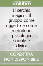 Il cerchio magico. Il gruppo come oggetto e come metodo in psicologia sociale e clinica libro