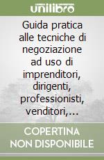 Guida pratica alle tecniche di negoziazione ad uso di imprenditori, dirigenti, professionisti, venditori, quadri sindacali, politici e sociali libro