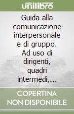 Guida alla comunicazione interpersonale e di gruppo. Ad uso di dirigenti, quadri intermedi, venditori, esperti di relazioni industriali, animatori... libro