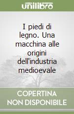 I piedi di legno. Una macchina alle origini dell'industria medioevale libro