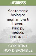 Monitoraggio biologico negli ambienti di lavoro. Principi, metodi, applicazioni libro