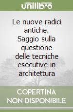 Le nuove radici antiche. Saggio sulla questione delle tecniche esecutive in architettura libro