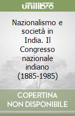 Nazionalismo e società in India. Il Congresso nazionale indiano (1885-1985) libro