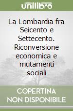 La Lombardia fra Seicento e Settecento. Riconversione economica e mutamenti sociali libro